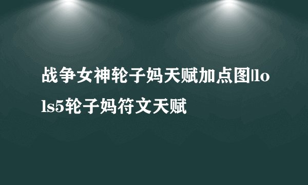战争女神轮子妈天赋加点图|lols5轮子妈符文天赋