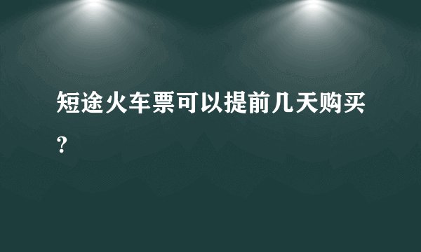 短途火车票可以提前几天购买?