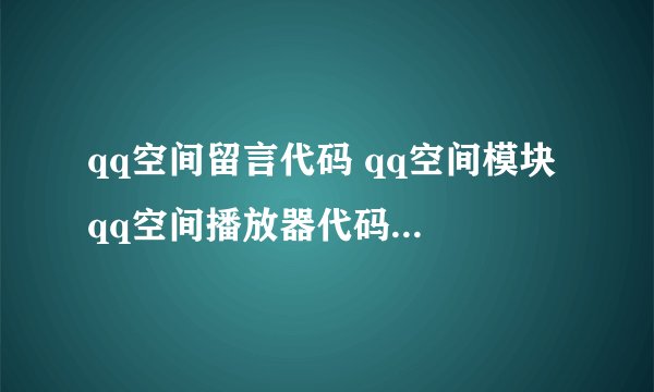 qq空间留言代码 qq空间模块 qq空间播放器代码 qq免费代码
