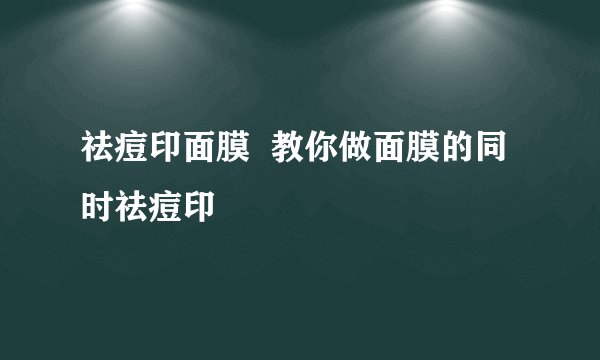祛痘印面膜  教你做面膜的同时祛痘印