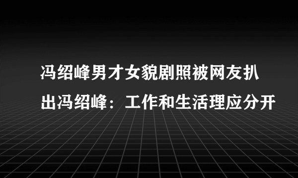冯绍峰男才女貌剧照被网友扒出冯绍峰：工作和生活理应分开