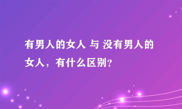 有男人的女人 与 没有男人的女人，有什么区别？