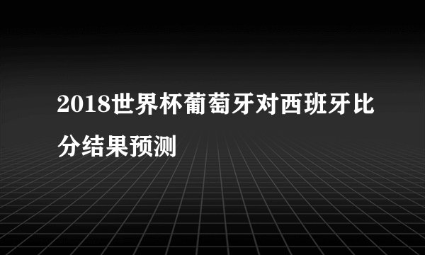 2018世界杯葡萄牙对西班牙比分结果预测