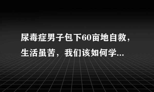 尿毒症男子包下60亩地自救，生活虽苦，我们该如何学会坚强？