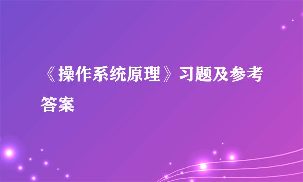 《操作系统原理》习题及参考答案