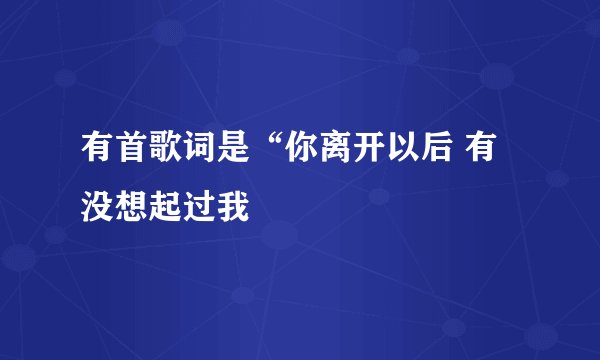 有首歌词是“你离开以后 有没想起过我