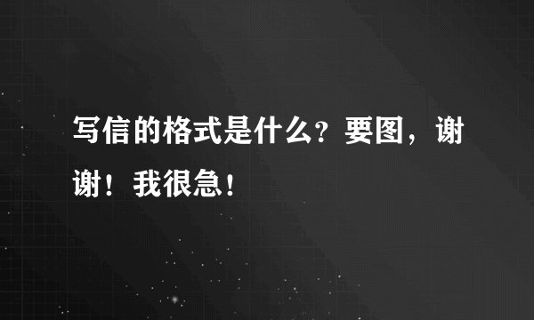 写信的格式是什么？要图，谢谢！我很急！