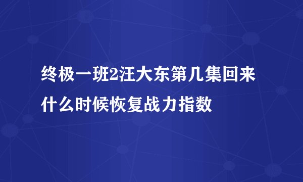 终极一班2汪大东第几集回来 什么时候恢复战力指数