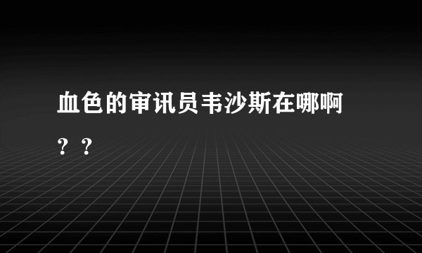 血色的审讯员韦沙斯在哪啊 ？？