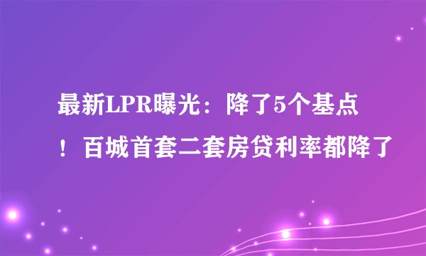 最新LPR曝光:降了5个基点!百城首套二套房贷利率都降了