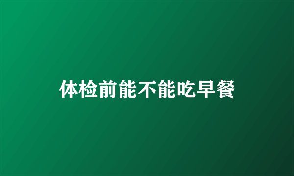 体检前能不能吃早餐