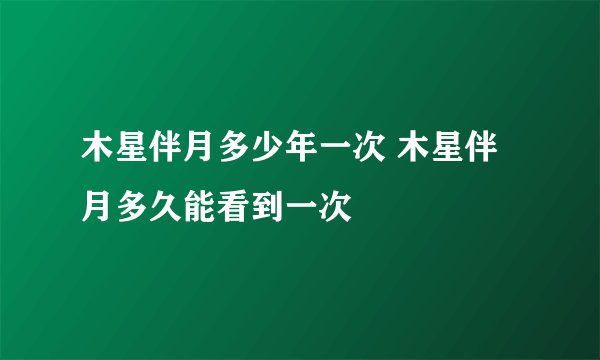 木星伴月多少年一次 木星伴月多久能看到一次