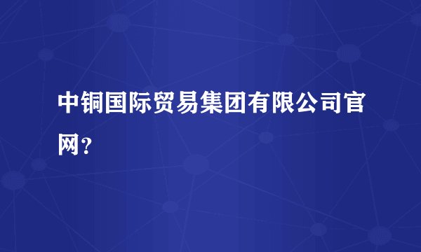 中铜国际贸易集团有限公司官网？