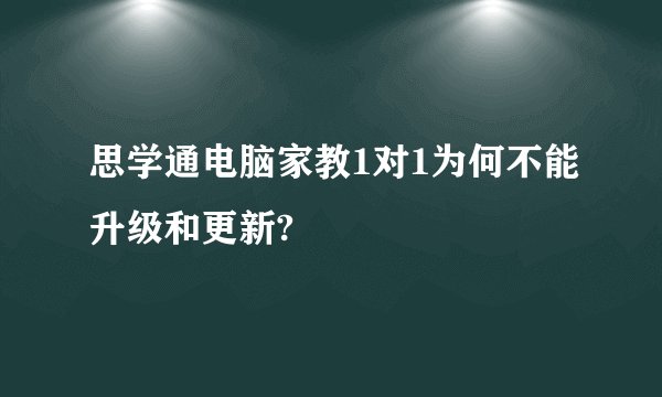 思学通电脑家教1对1为何不能升级和更新?