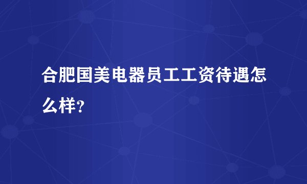 合肥国美电器员工工资待遇怎么样？