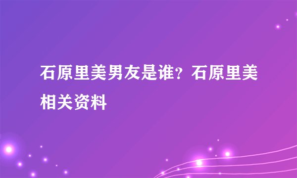 石原里美男友是谁?石原里美相关资料
