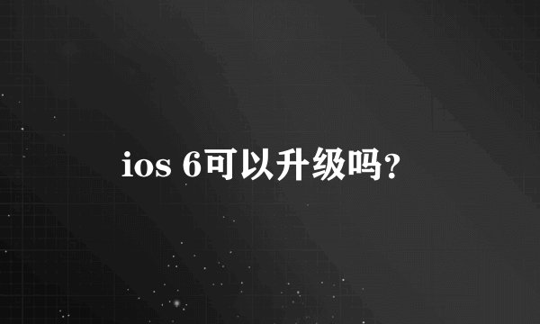 ios 6可以升级吗？