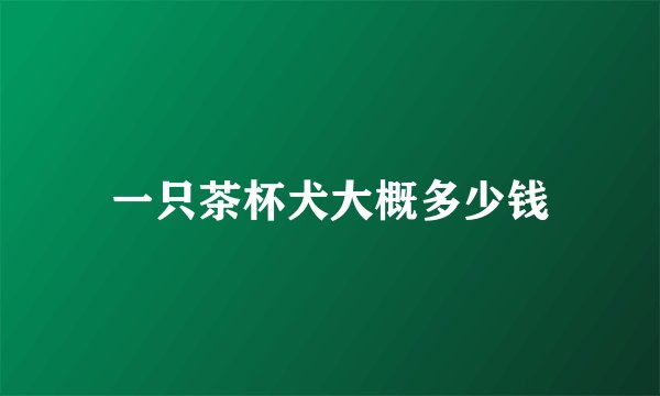 一只茶杯犬大概多少钱