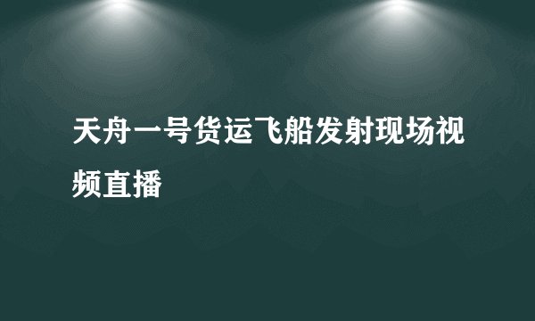 天舟一号货运飞船发射现场视频直播