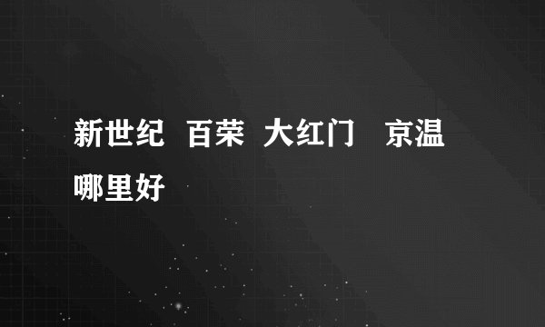 新世纪  百荣  大红门   京温 哪里好