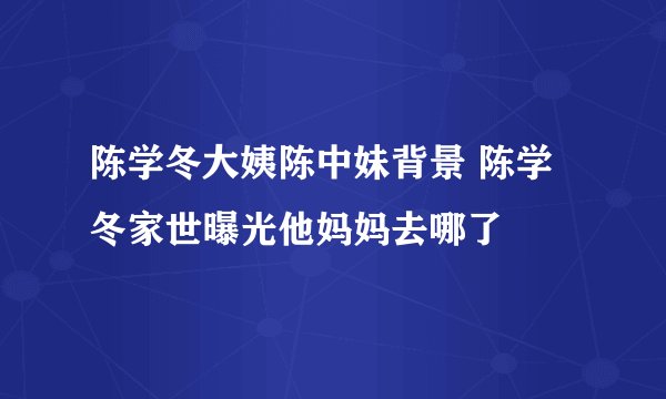 陈学冬大姨陈中妹背景 陈学冬家世曝光他妈妈去哪了