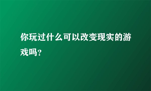 你玩过什么可以改变现实的游戏吗？