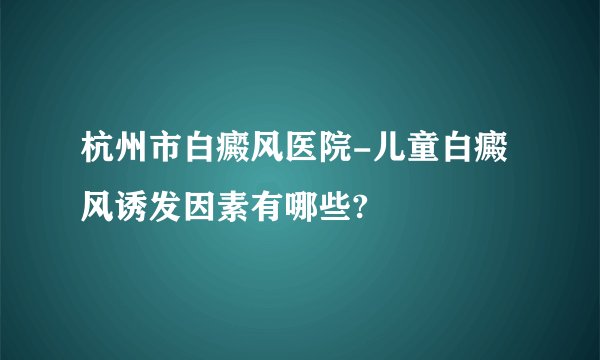 杭州市白癜风医院-儿童白癜风诱发因素有哪些?