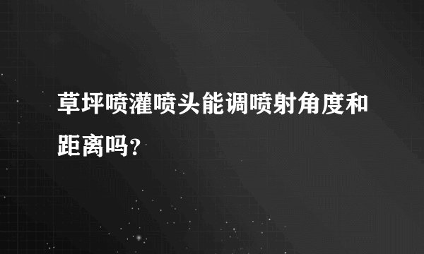 草坪喷灌喷头能调喷射角度和距离吗？