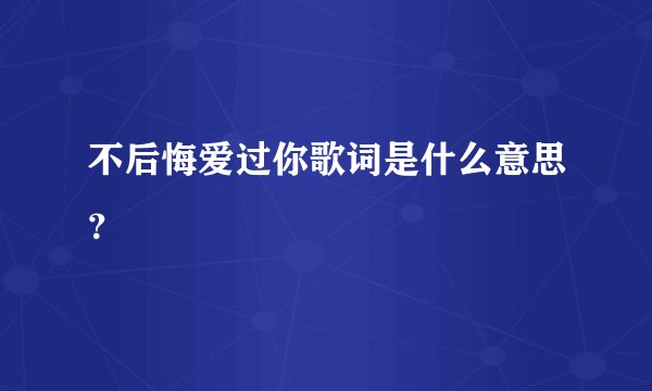 不后悔爱过你歌词是什么意思？