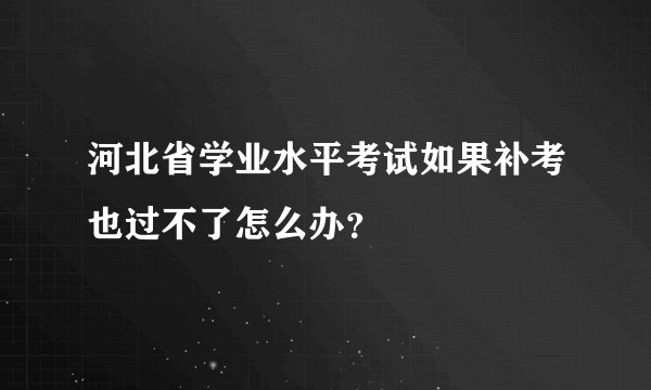 河北省学业水平考试如果补考也过不了怎么办？