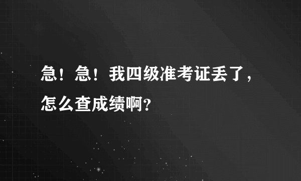 急！急！我四级准考证丢了，怎么查成绩啊？