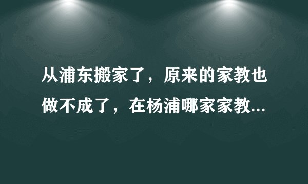 从浦东搬家了，原来的家教也做不成了，在杨浦哪家家教公司实力强，继续给小孩补课，快升初中了。