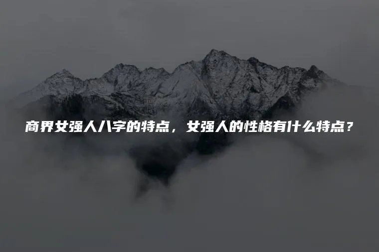 商界女强人八字的特点，女强人的性格有什么特点？