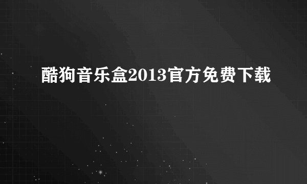 酷狗音乐盒2013官方免费下载