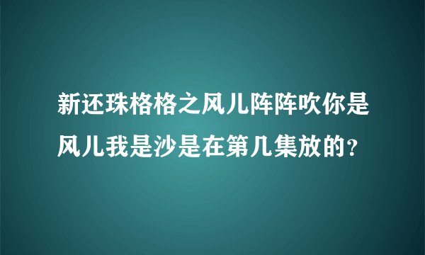 新还珠格格之风儿阵阵吹你是风儿我是沙是在第几集放的？