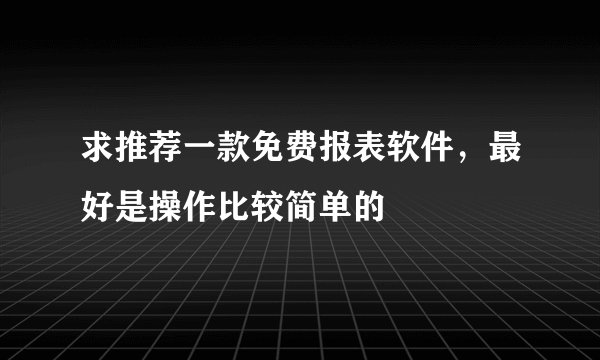求推荐一款免费报表软件，最好是操作比较简单的