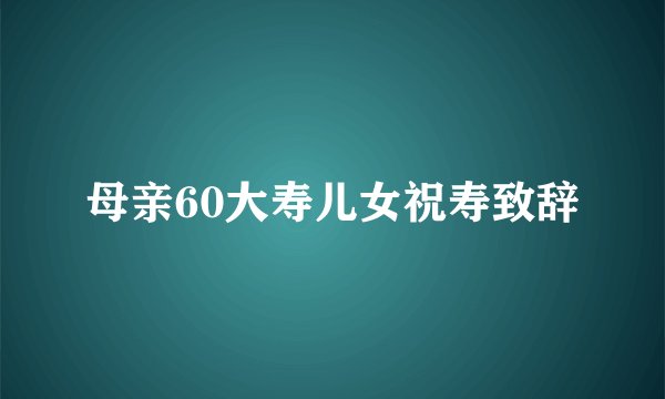 母亲60大寿儿女祝寿致辞