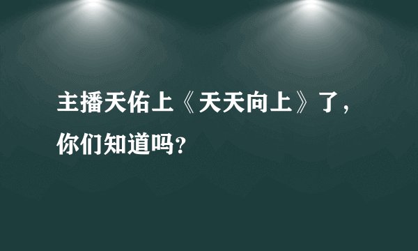 主播天佑上《天天向上》了，你们知道吗？