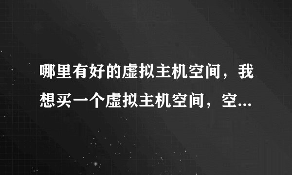 哪里有好的虚拟主机空间,我想买一个虚拟主机空间,空间大小不定,主要用于(ASP)程序?