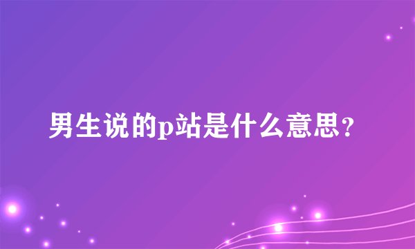 男生说的p站是什么意思？