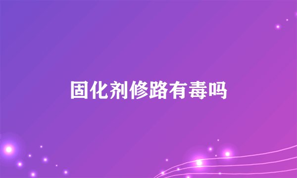 固化剂修路有毒吗