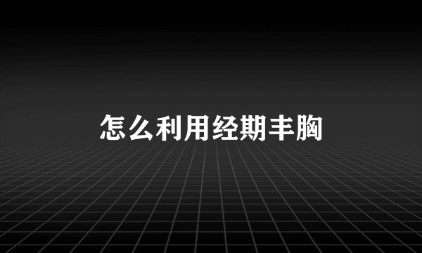 怎么利用经期丰胸