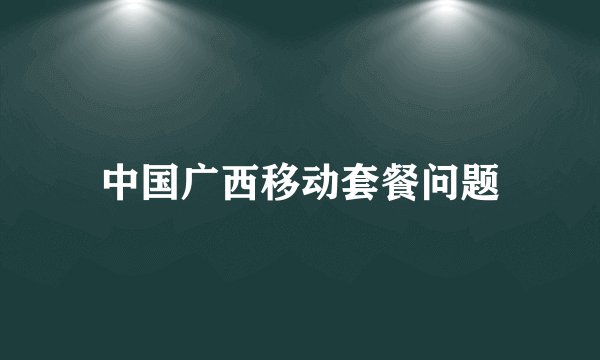 中国广西移动套餐问题