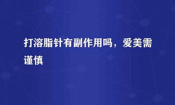 打溶脂针有副作用吗，爱美需谨慎