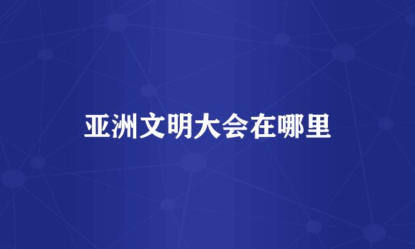 亚洲文明大会在哪里