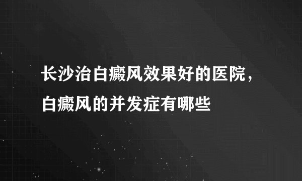 长沙治白癜风效果好的医院，白癜风的并发症有哪些