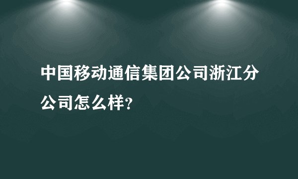 中国移动通信集团公司浙江分公司怎么样？