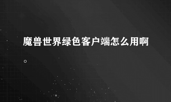 魔兽世界绿色客户端怎么用啊。