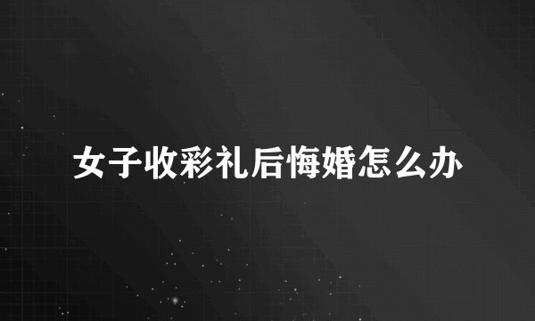女子收彩礼后悔婚怎么办