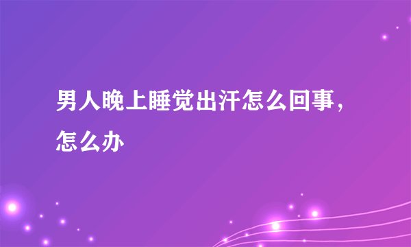 男人晚上睡觉出汗怎么回事，怎么办